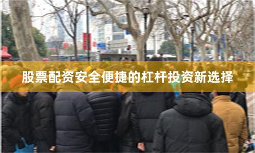 股票配资安全便捷的杠杆投资新选择