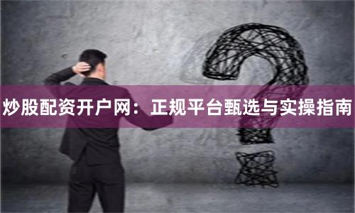 炒股配资开户网：正规平台甄选与实操指南