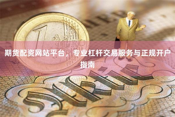 期货配资网站平台，专业杠杆交易服务与正规开户指南